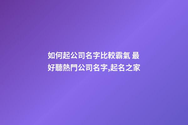 如何起公司名字比較霸氣 最好聽熱門公司名字,起名之家